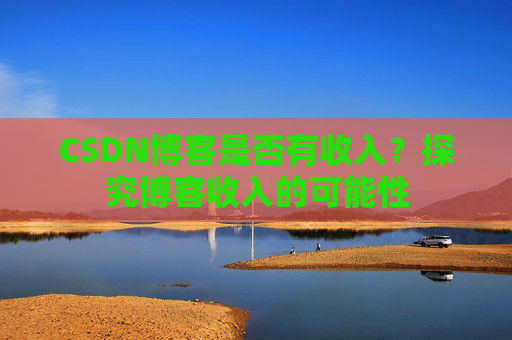 CSDN博客是否有收入？探究博客收入的可能性