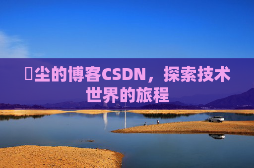 玦尘的博客CSDN，探索技术世界的旅程