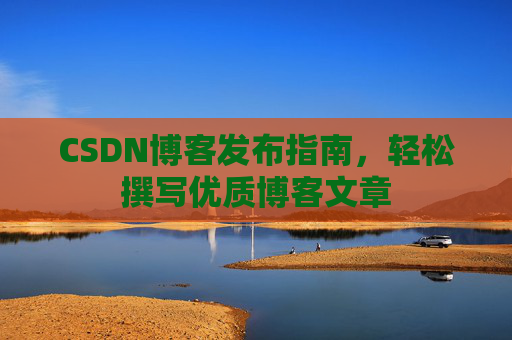 CSDN博客发布指南，轻松撰写优质博客文章