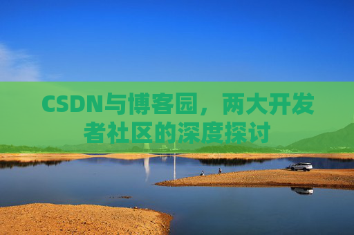 CSDN与博客园，两大开发者社区的深度探讨