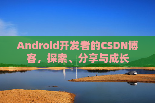 Android开发者的CSDN博客，探索、分享与成长